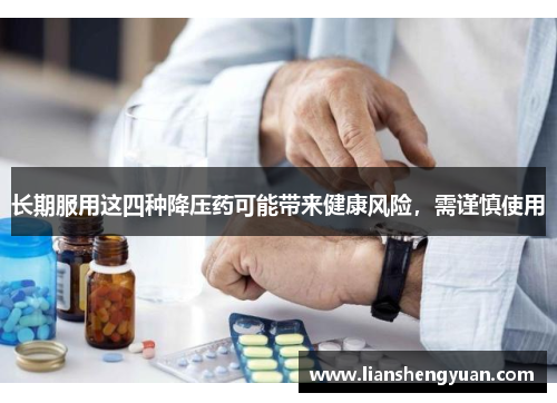 长期服用这四种降压药可能带来健康风险，需谨慎使用